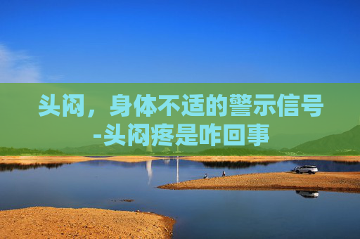 头闷，身体不适的警示信号-头闷疼是咋回事
