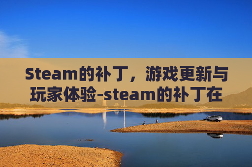 Steam的补丁，游戏更新与玩家体验-steam的补丁在哪里找