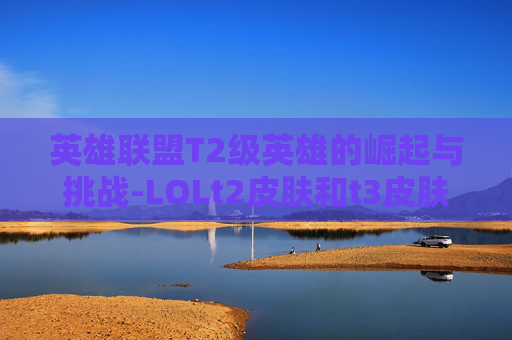 英雄联盟T2级英雄的崛起与挑战-LOLt2皮肤和t3皮肤的区别