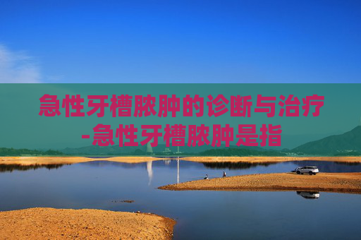 急性牙槽脓肿的诊断与治疗-急性牙槽脓肿是指