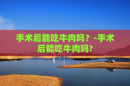 手术后能吃牛肉吗？-手术后能吃牛肉吗?