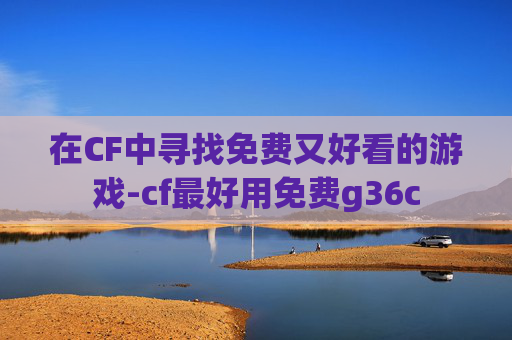 在CF中寻找免费又好看的游戏-cf最好用免费g36c