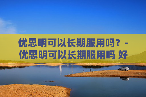 优思明可以长期服用吗？-优思明可以长期服用吗 好大夫