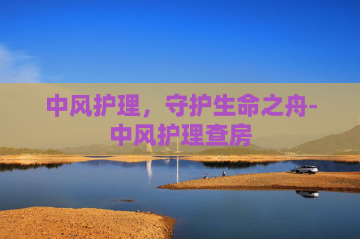 中风护理，守护生命之舟-中风护理查房