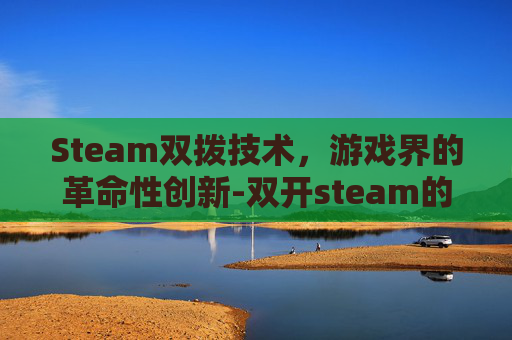 Steam双拨技术，游戏界的革命性创新-双开steam的解决方法