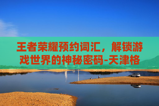王者荣耀预约词汇，解锁游戏世界的神秘密码-天津格林国际幼儿园学费