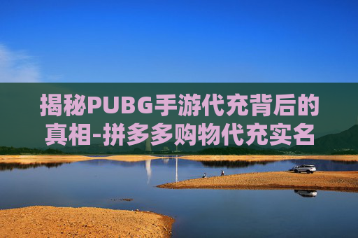 揭秘PUBG手游代充背后的真相-拼多多购物代充实名认证会收到信息吗