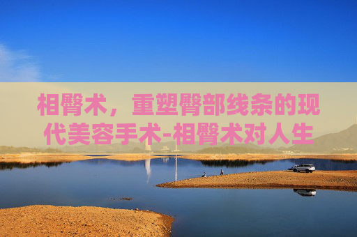 相臀术，重塑臀部线条的现代美容手术-相臀术对人生的影响