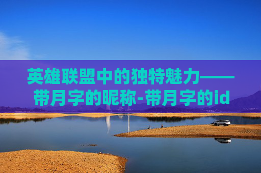 英雄联盟中的独特魅力——带月字的昵称-带月字的id