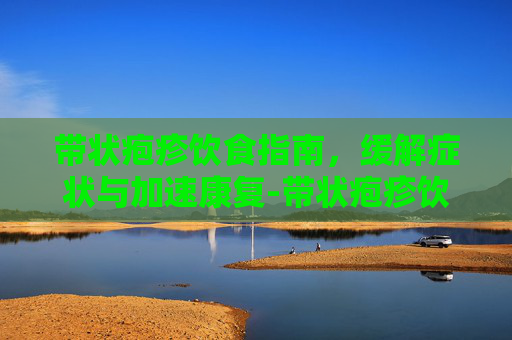 带状疱疹饮食指南，缓解症状与加速康复-带状疱疹饮食吃什么