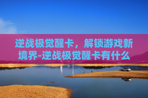 逆战极觉醒卡，解锁游戏新境界-逆战极觉醒卡有什么用