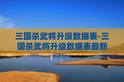 三国杀武将升级数据表-三国杀武将升级数据表最新