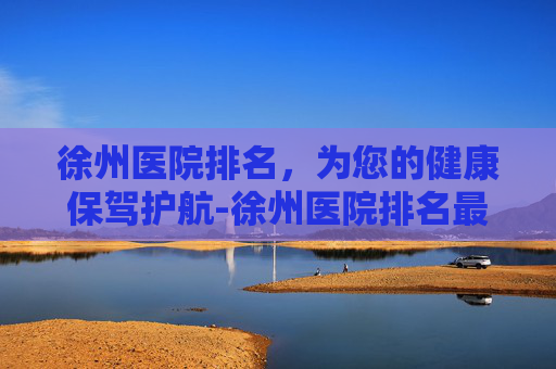 徐州医院排名，为您的健康保驾护航-徐州医院排名最好的医院
