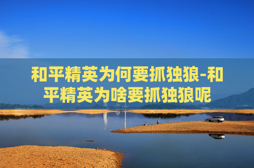 和平精英为何要抓独狼-和平精英为啥要抓独狼呢