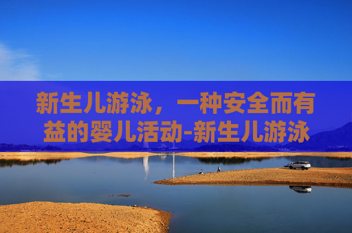 新生儿游泳，一种安全而有益的婴儿活动-新生儿游泳的好处