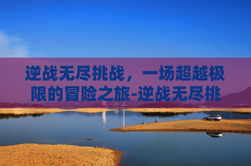 逆战无尽挑战，一场超越极限的冒险之旅-逆战无尽挑战小说下载