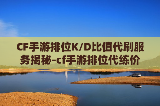 CF手游排位K/D比值代刷服务揭秘-cf手游排位代练价格表