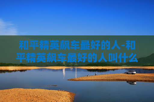 和平精英飙车最好的人-和平精英飙车最好的人叫什么
