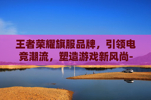 王者荣耀旗服品牌，引领电竞潮流，塑造游戏新风尚-王者荣耀旗服品牌是什么