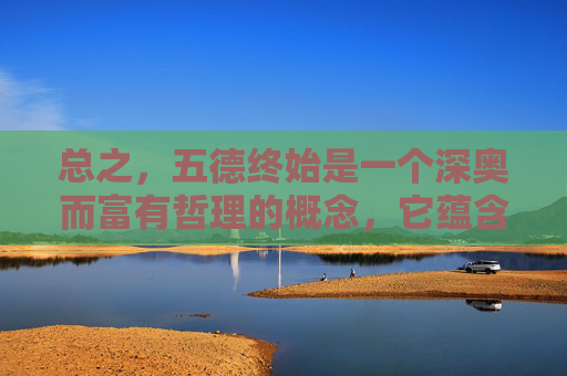 总之，五德终始是一个深奥而富有哲理的概念，它蕴含着丰富的智慧和启示。我们应该深入理解这一理念的内涵和价值，将其融入到我们的生活中去，为实现个人的成长和社会的进步贡献自己的力量。-五德终始说朝代排序