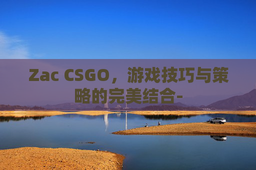Zac CSGO，游戏技巧与策略的完美结合-