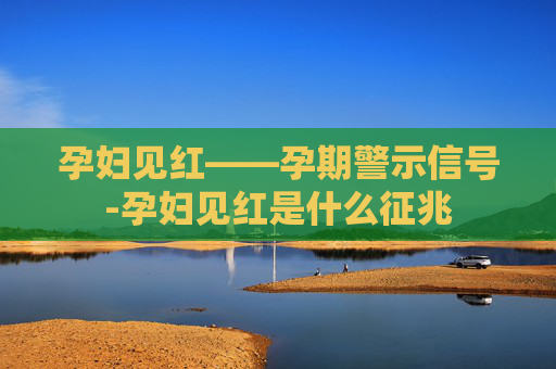孕妇见红——孕期警示信号-孕妇见红是什么征兆