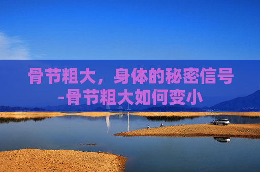 骨节粗大，身体的秘密信号-骨节粗大如何变小