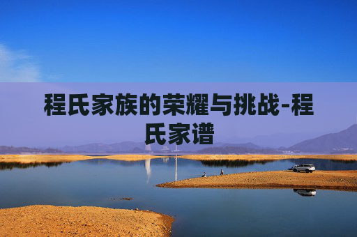 程氏家族的荣耀与挑战-程氏家谱