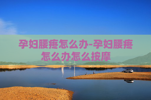 孕妇腰疼怎么办-孕妇腰疼怎么办怎么按摩