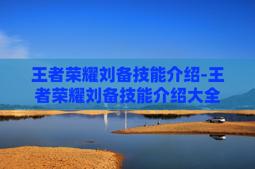 王者荣耀刘备技能介绍-王者荣耀刘备技能介绍大全