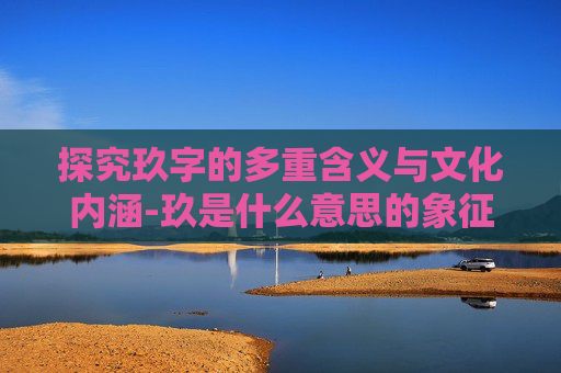 探究玖字的多重含义与文化内涵-玖是什么意思的象征意义