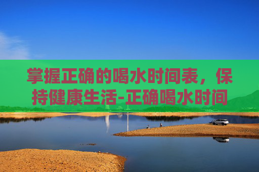 掌握正确的喝水时间表，保持健康生活-正确喝水时间表图片