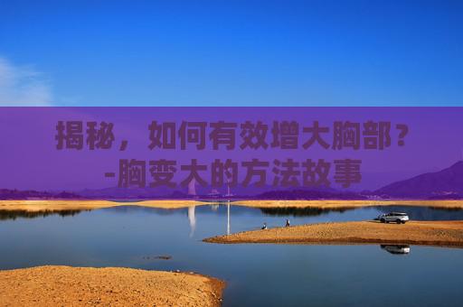 揭秘，如何有效增大胸部？-胸变大的方法故事