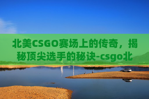 北美CSGO赛场上的传奇，揭秘顶尖选手的秘诀-csgo北美赛区赛事直播