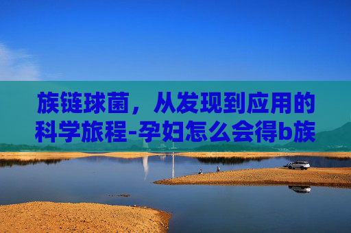 族链球菌，从发现到应用的科学旅程-孕妇怎么会得b族链球菌