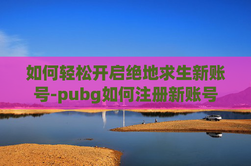 如何轻松开启绝地求生新账号-pubg如何注册新账号