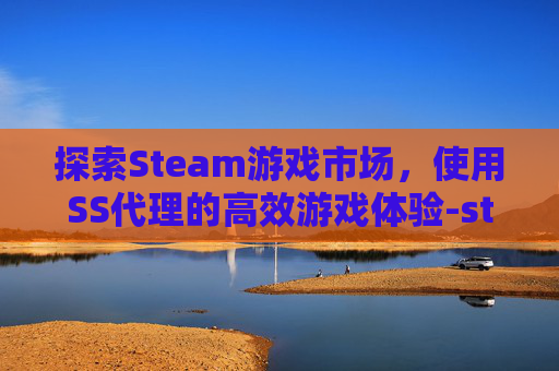 探索Steam游戏市场，使用SS代理的高效游戏体验-steam中国代理商