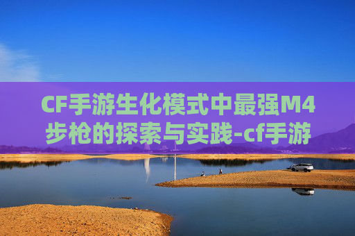 CF手游生化模式中最强M4步枪的探索与实践-cf手游最强生化武器