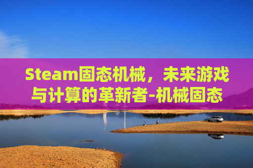 Steam固态机械，未来游戏与计算的革新者-机械固态硬盘
