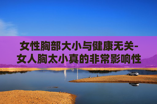 女性胸部大小与健康无关-女人胸太小真的非常影响性生活