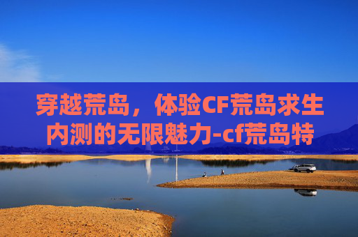 穿越荒岛，体验CF荒岛求生内测的无限魅力-cf荒岛特训下载安装