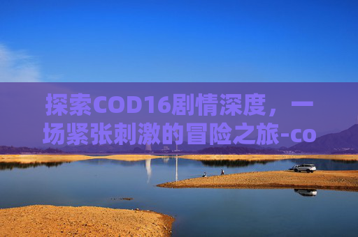 探索COD16剧情深度，一场紧张刺激的冒险之旅-cod16剧情有几章