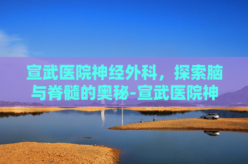 宣武医院神经外科，探索脑与脊髓的奥秘-宣武医院神经外科专家排名