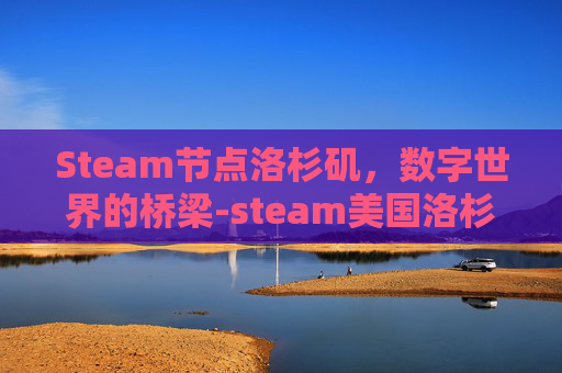 Steam节点洛杉矶，数字世界的桥梁-steam美国洛杉矶