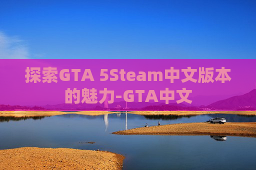 探索GTA 5Steam中文版本的魅力-GTA中文
