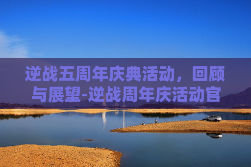 逆战五周年庆典活动，回顾与展望-逆战周年庆活动官网