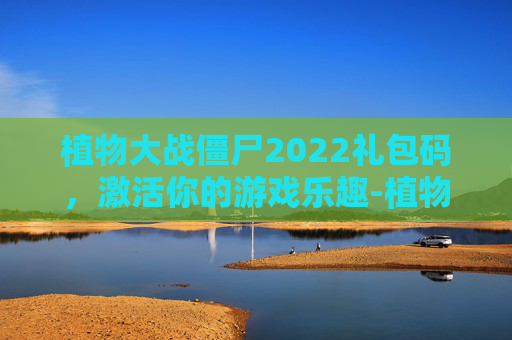 植物大战僵尸2022礼包码，激活你的游戏乐趣-植物大战僵尸礼包码最新2026