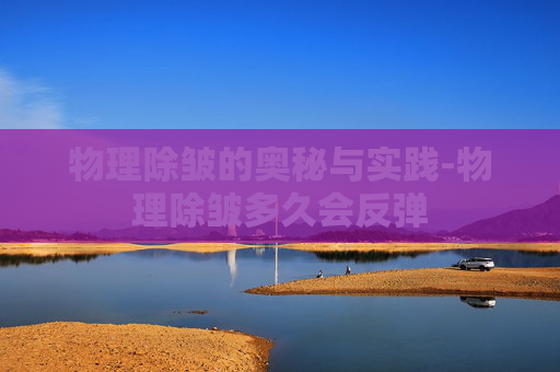 物理除皱的奥秘与实践-物理除皱多久会反弹