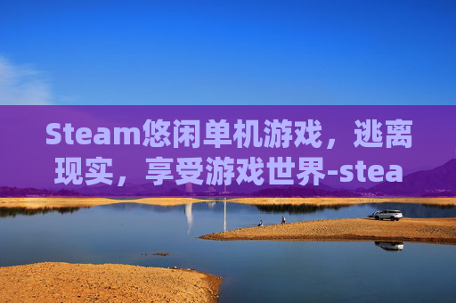 Steam悠闲单机游戏，逃离现实，享受游戏世界-steam休闲单机游戏推荐