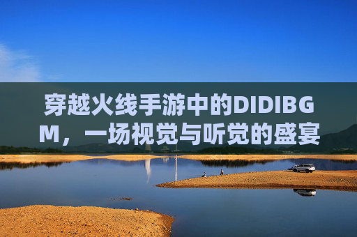 穿越火线手游中的DIDIBGM，一场视觉与听觉的盛宴-Cf手游开挂